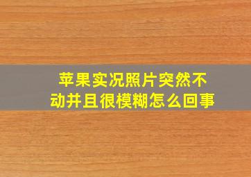 苹果实况照片突然不动并且很模糊怎么回事