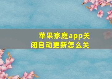 苹果家庭app关闭自动更新怎么关