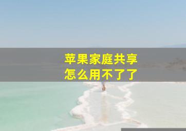 苹果家庭共享怎么用不了了