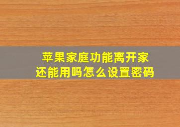 苹果家庭功能离开家还能用吗怎么设置密码