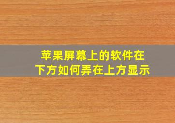 苹果屏幕上的软件在下方如何弄在上方显示