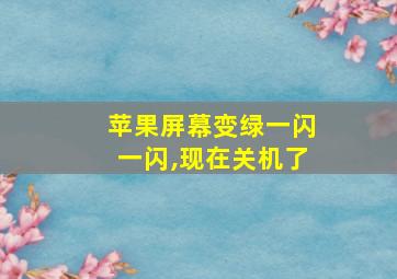 苹果屏幕变绿一闪一闪,现在关机了