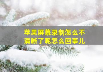 苹果屏幕录制怎么不清晰了呢怎么回事儿