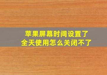 苹果屏幕时间设置了全天使用怎么关闭不了