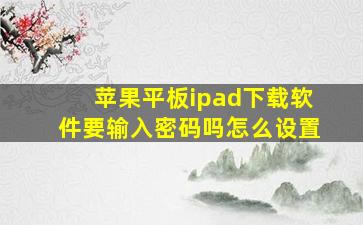 苹果平板ipad下载软件要输入密码吗怎么设置