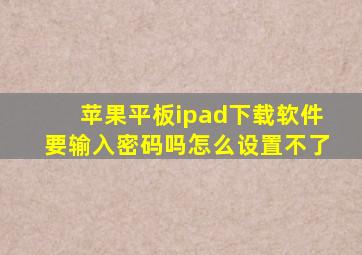 苹果平板ipad下载软件要输入密码吗怎么设置不了