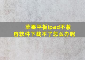 苹果平板ipad不兼容软件下载不了怎么办呢