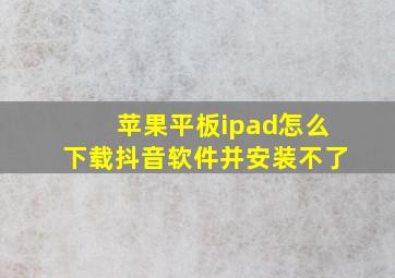 苹果平板ipad怎么下载抖音软件并安装不了