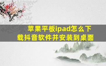 苹果平板ipad怎么下载抖音软件并安装到桌面