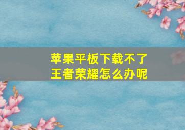 苹果平板下载不了王者荣耀怎么办呢