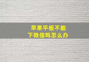 苹果平板不能下微信吗怎么办