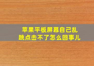 苹果平板屏幕自己乱跳点击不了怎么回事儿