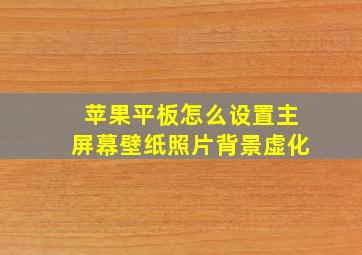 苹果平板怎么设置主屏幕壁纸照片背景虚化