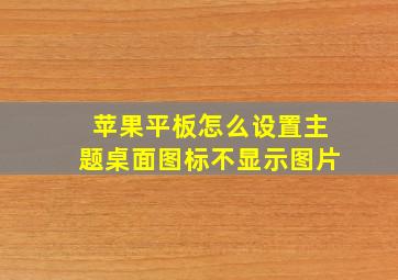 苹果平板怎么设置主题桌面图标不显示图片