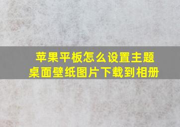 苹果平板怎么设置主题桌面壁纸图片下载到相册