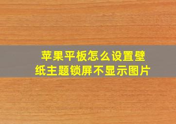 苹果平板怎么设置壁纸主题锁屏不显示图片