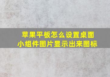 苹果平板怎么设置桌面小组件图片显示出来图标