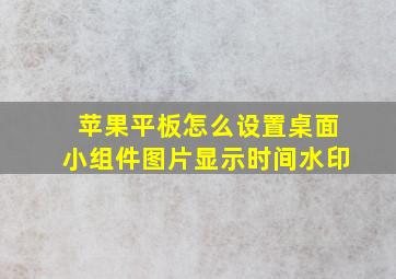 苹果平板怎么设置桌面小组件图片显示时间水印