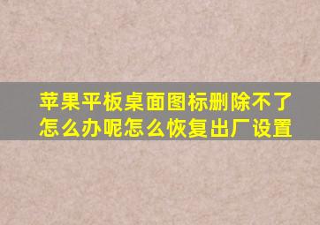 苹果平板桌面图标删除不了怎么办呢怎么恢复出厂设置