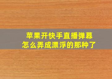 苹果开快手直播弹幕怎么弄成漂浮的那种了