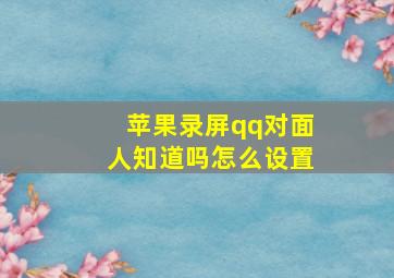 苹果录屏qq对面人知道吗怎么设置