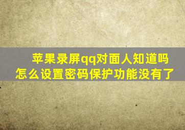 苹果录屏qq对面人知道吗怎么设置密码保护功能没有了