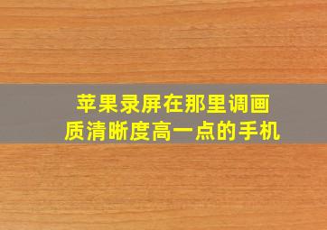 苹果录屏在那里调画质清晰度高一点的手机