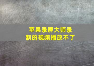 苹果录屏大师录制的视频播放不了