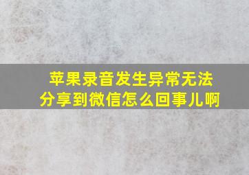 苹果录音发生异常无法分享到微信怎么回事儿啊