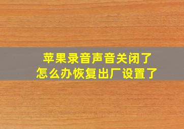 苹果录音声音关闭了怎么办恢复出厂设置了