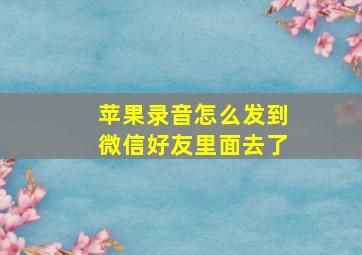 苹果录音怎么发到微信好友里面去了