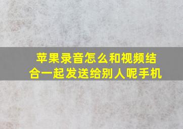 苹果录音怎么和视频结合一起发送给别人呢手机