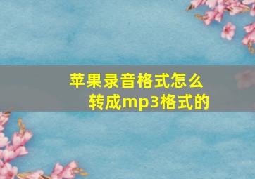 苹果录音格式怎么转成mp3格式的