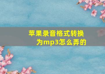 苹果录音格式转换为mp3怎么弄的