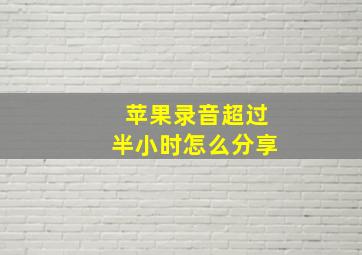 苹果录音超过半小时怎么分享