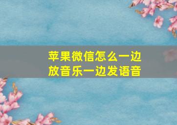 苹果微信怎么一边放音乐一边发语音