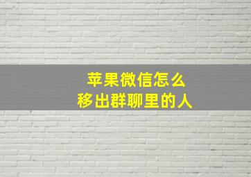 苹果微信怎么移出群聊里的人