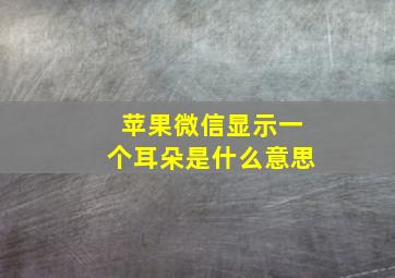 苹果微信显示一个耳朵是什么意思