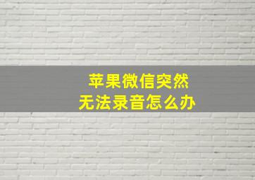 苹果微信突然无法录音怎么办