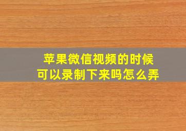 苹果微信视频的时候可以录制下来吗怎么弄