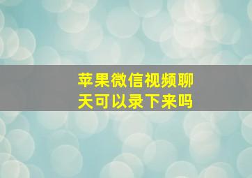 苹果微信视频聊天可以录下来吗