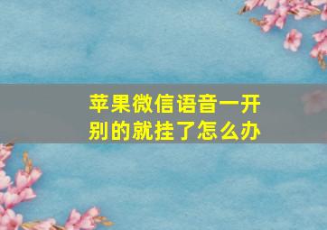 苹果微信语音一开别的就挂了怎么办