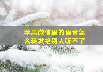 苹果微信里的语音怎么转发给别人听不了