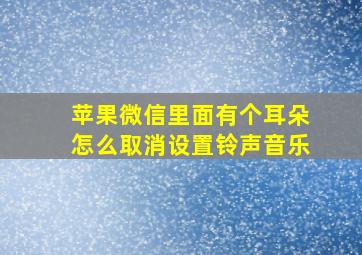 苹果微信里面有个耳朵怎么取消设置铃声音乐