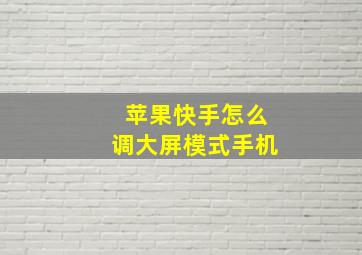 苹果快手怎么调大屏模式手机