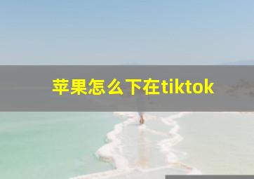 苹果怎么下在tiktok