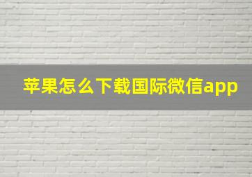 苹果怎么下载国际微信app