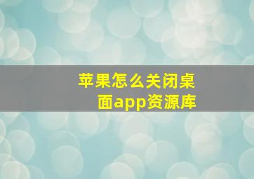 苹果怎么关闭桌面app资源库