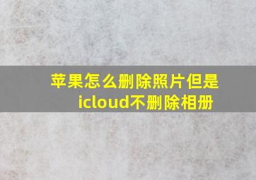 苹果怎么删除照片但是icloud不删除相册