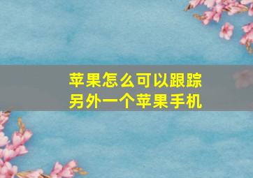 苹果怎么可以跟踪另外一个苹果手机